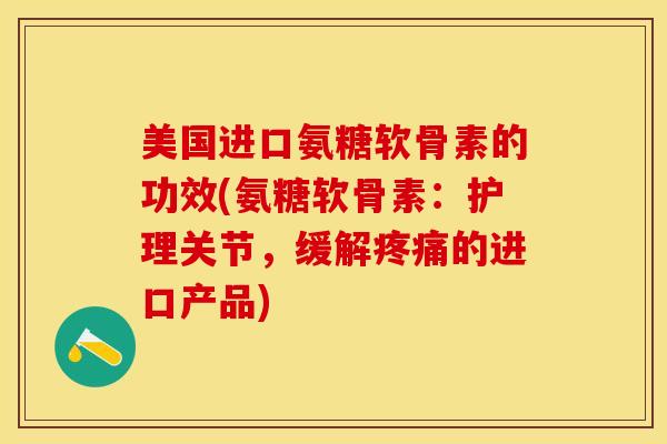 美国进口氨糖软骨素的功效(氨糖软骨素：护理关节，缓解疼痛的进口产品)