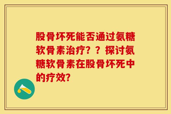股骨坏死能否通过氨糖软骨素治疗？？探讨氨糖软骨素在股骨坏死中的疗效？