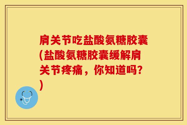 肩关节吃盐酸氨糖胶囊(盐酸氨糖胶囊缓解肩关节疼痛，你知道吗？)