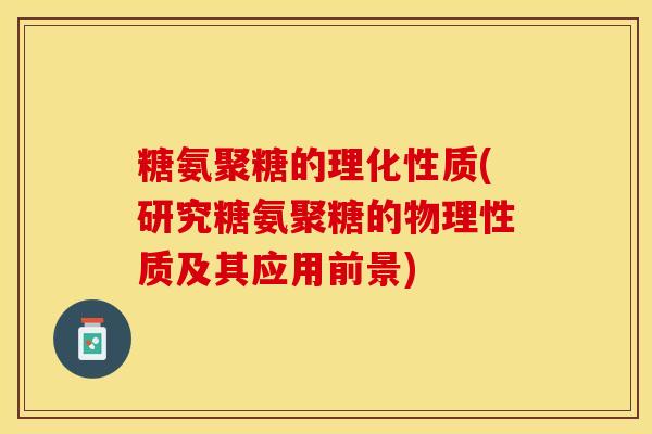 糖氨聚糖的理化性质(研究糖氨聚糖的物理性质及其应用前景)