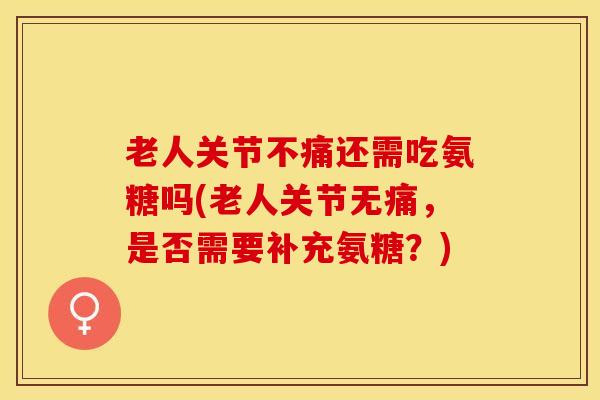 老人关节不痛还需吃氨糖吗(老人关节无痛，是否需要补充氨糖？)