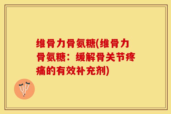 维骨力骨氨糖(维骨力骨氨糖：缓解骨关节疼痛的有效补充剂)