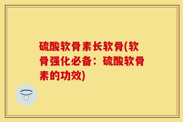 硫酸软骨素长软骨(软骨强化必备：硫酸软骨素的功效)