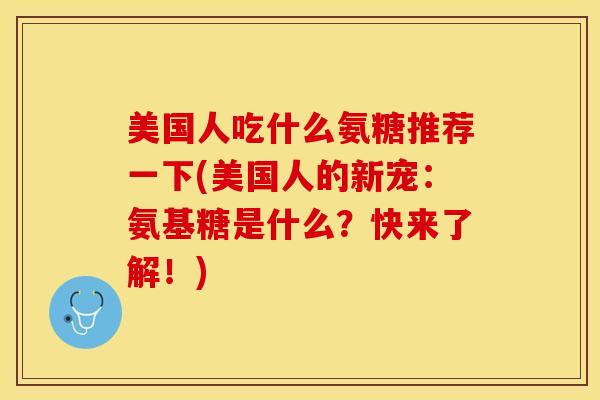 美国人吃什么氨糖推荐一下(美国人的新宠：氨基糖是什么？快来了解！)