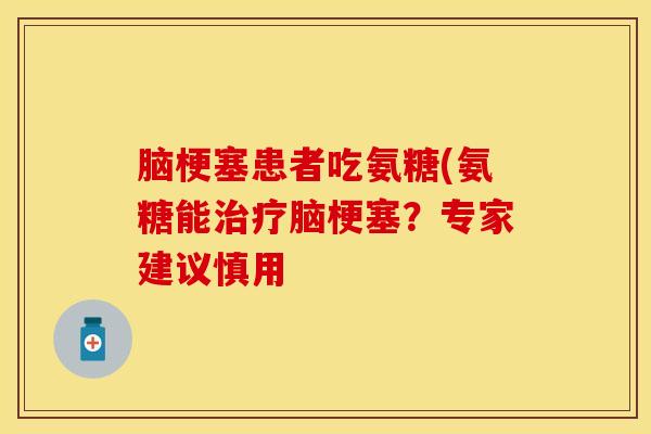 脑梗塞患者吃氨糖(氨糖能脑梗塞?专家建议慎用 脑梗塞患者吃氨糖(氨糖能脑梗塞?专家建议慎用