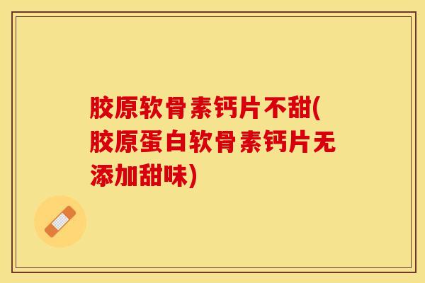 胶原软骨素钙片不甜(胶原蛋白软骨素钙片无添加甜味) 胶原软骨素钙片不甜(胶原蛋白软骨素钙片无添加甜味)