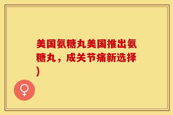 美国氨糖丸美国推出氨糖丸，成关节痛新选择)