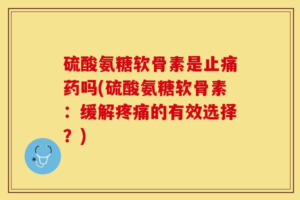 硫酸氨糖软骨素是止痛药吗(硫酸氨糖软骨素：缓解疼痛的有效选择？)