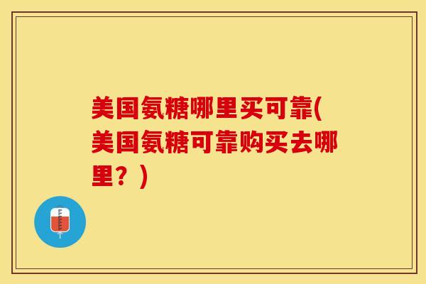 美国氨糖哪里买可靠(美国氨糖可靠购买去哪里?) 美国氨糖哪里买可靠(美国氨糖可靠购买去哪里?)