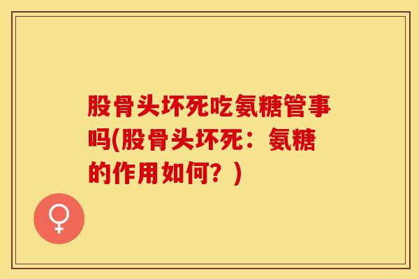 股骨头坏死吃氨糖管事吗(股骨头坏死:氨糖的作用如何?) 股骨头坏死吃氨糖管事吗(股骨头坏死:氨糖的作用如何?)