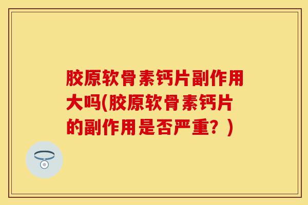 胶原软骨素钙片副作用大吗(胶原软骨素钙片的副作用是否严重？)