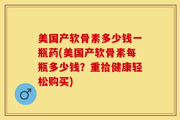 美国产软骨素多少钱一瓶药(美国产软骨素每瓶多少钱？重拾健康轻松购买)