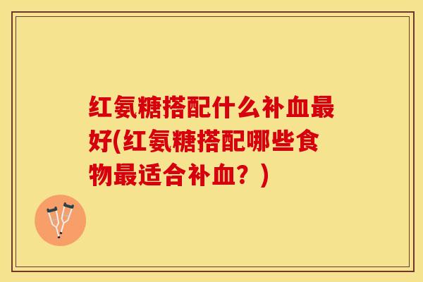 红氨糖搭配什么补血最好(红氨糖搭配哪些食物最适合补血？)