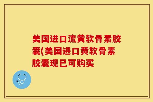 美国进口流黄软骨素胶囊(美国进口黄软骨素胶囊现已可购买 美国进口流黄软骨素胶囊(美国进口黄软骨素胶囊现已可购买