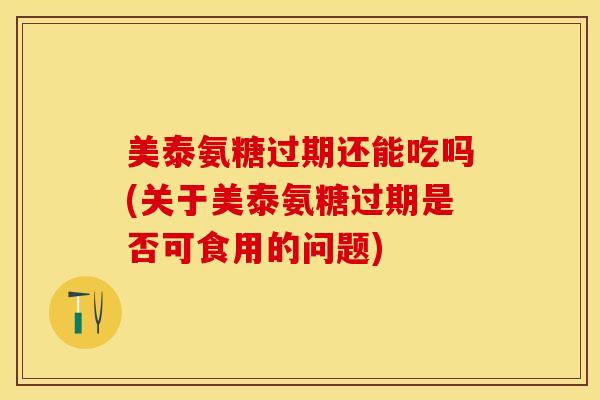 美泰氨糖过期还能吃吗(关于美泰氨糖过期是否可食用的问题)