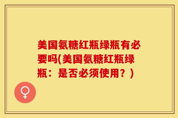 美国氨糖红瓶绿瓶有必要吗(美国氨糖红瓶绿瓶：是否必须使用？)