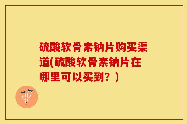 硫酸软骨素钠片购买渠道(硫酸软骨素钠片在哪里可以买到？)