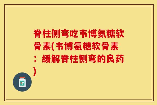 脊柱侧弯吃韦博氨糖软骨素(韦博氨糖软骨素：缓解脊柱侧弯的良药)