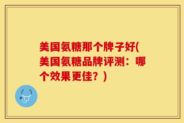 美国氨糖那个牌子好(美国氨糖品牌评测：哪个效果更佳？)