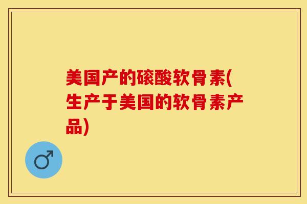 美国产的磙酸软骨素(生产于美国的软骨素产品)