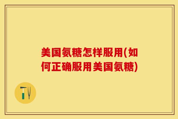美国氨糖怎样服用(如何正确服用美国氨糖)