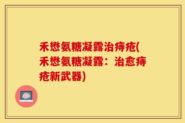 禾懋氨糖凝露痔疮(禾懋氨糖凝露：愈痔疮新武器)