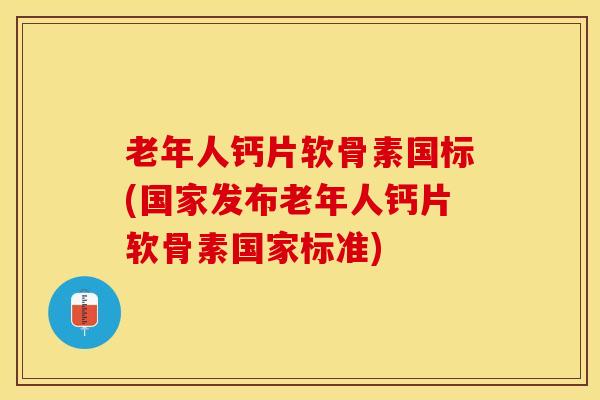 老年人钙片软骨素国标(国家发布老年人钙片软骨素国家标准)