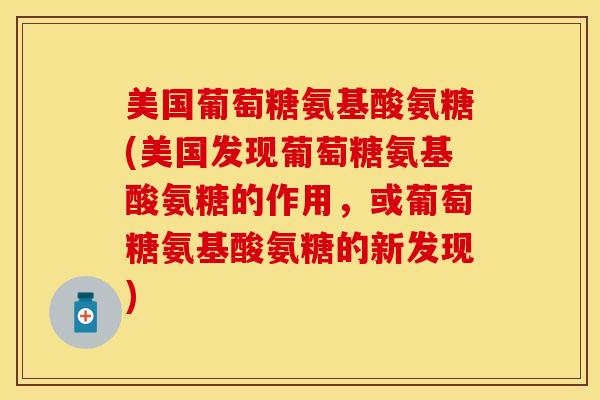 美国葡萄糖氨基酸氨糖(美国发现葡萄糖氨基酸氨糖的作用，或葡萄糖氨基酸氨糖的新发现)