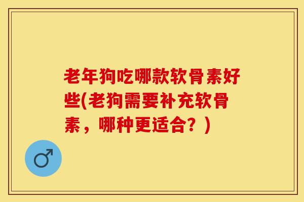 老年狗吃哪款软骨素好些(老狗需要补充软骨素，哪种更适合？)