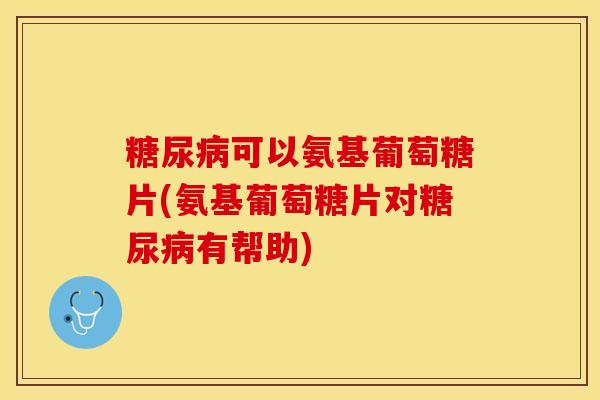 糖尿病可以氨基葡萄糖片(氨基葡萄糖片对糖尿病有帮助)