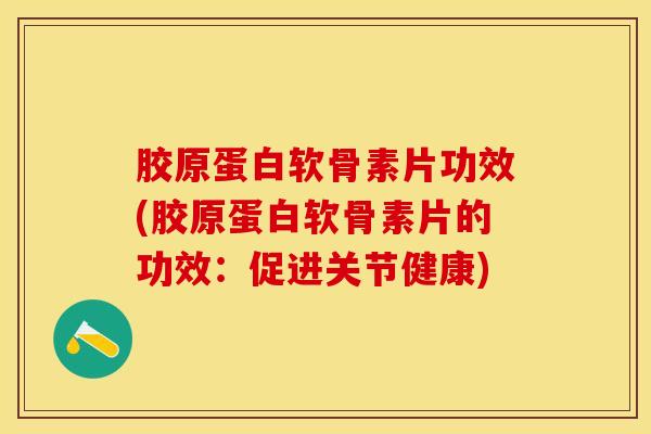 胶原蛋白软骨素片功效(胶原蛋白软骨素片的功效：促进关节健康)