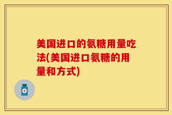 美国进口的氨糖用量吃法(美国进口氨糖的用量和方式)