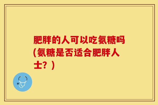 肥胖的人可以吃氨糖吗(氨糖是否适合肥胖人士？)