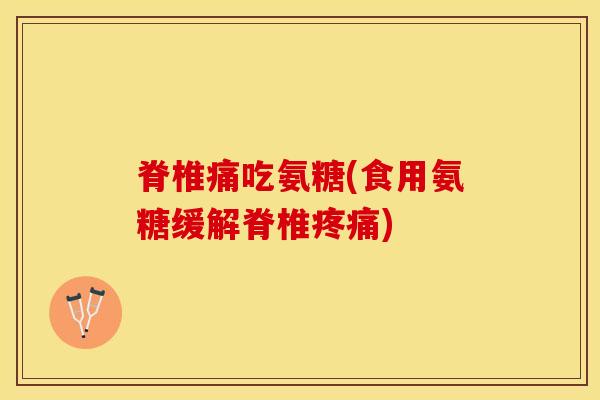 脊椎痛吃氨糖(食用氨糖缓解脊椎疼痛)