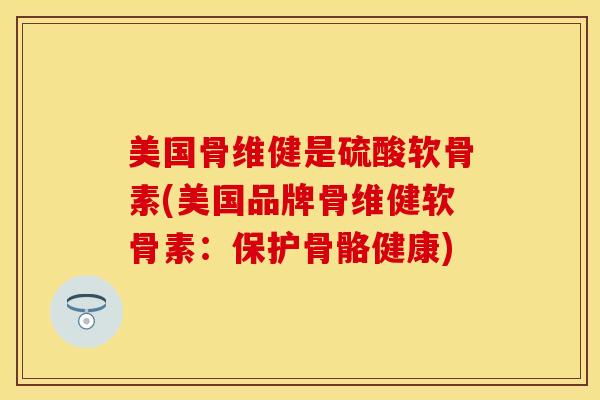 美国骨维健是硫酸软骨素(美国品牌骨维健软骨素:保护骨骼健康) 美国骨维健是硫酸软骨素(美国品牌骨维健软骨素:保护骨骼健康)
