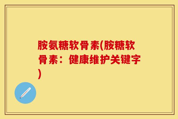 胺氨糖软骨素(胺糖软骨素：健康维护关键字)