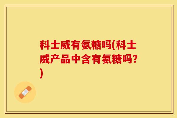 科士威有氨糖吗(科士威产品中含有氨糖吗？)