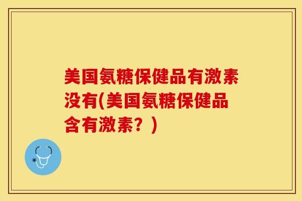 美国氨糖保健品有激素没有(美国氨糖保健品含有激素?) 美国氨糖保健品有激素没有(美国氨糖保健品含有激素?)