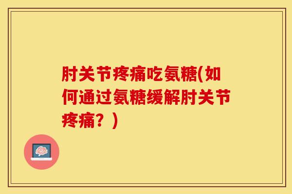 肘关节疼痛吃氨糖(如何通过氨糖缓解肘关节疼痛？)