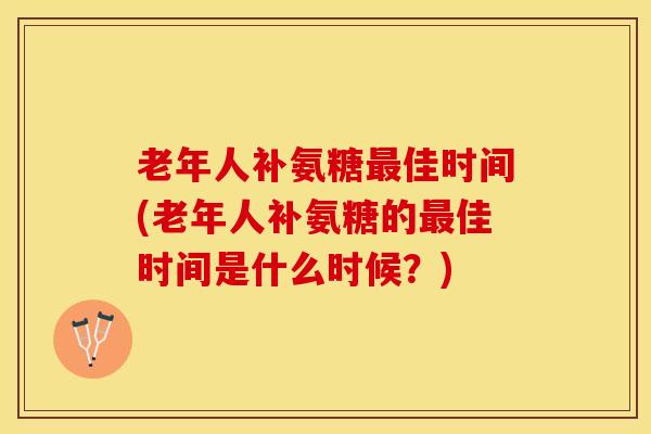 老年人补氨糖最佳时间(老年人补氨糖的最佳时间是什么时候？)