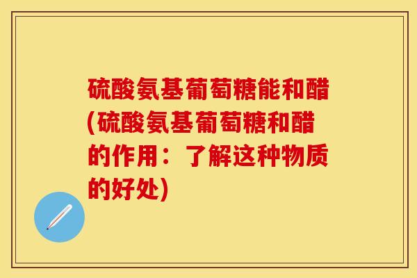 硫酸氨基葡萄糖能和醋(硫酸氨基葡萄糖和醋的作用：了解这种物质的好处)