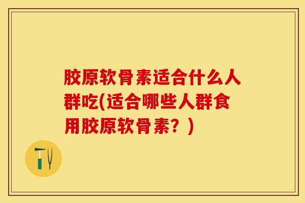 胶原软骨素适合什么人群吃(适合哪些人群食用胶原软骨素？)