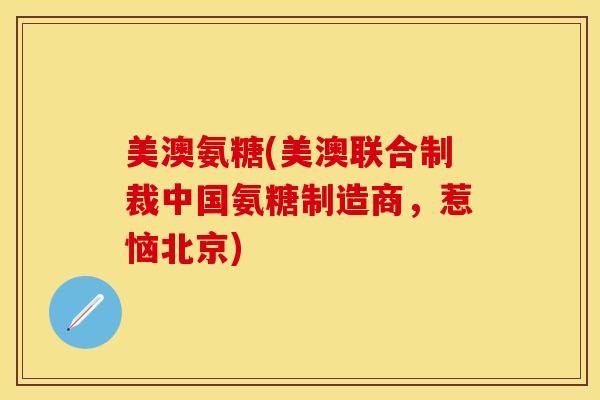美澳氨糖(美澳联合制裁中国氨糖制造商，惹恼北京)