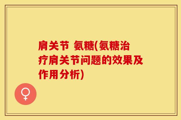 肩关节 氨糖(氨糖治疗肩关节问题的效果及作用分析)