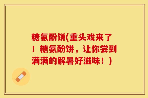 糖氨酚饼(重头戏来了！糖氨酚饼，让你尝到满满的解暑好滋味！)