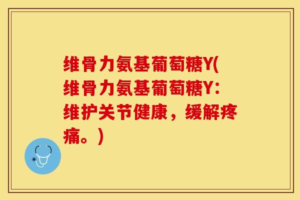 维骨力氨基葡萄糖Y(维骨力氨基葡萄糖Y：维护关节健康，缓解疼痛。)