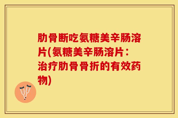肋骨断吃氨糖美辛肠溶片(氨糖美辛肠溶片：治疗肋骨骨折的有效药物)