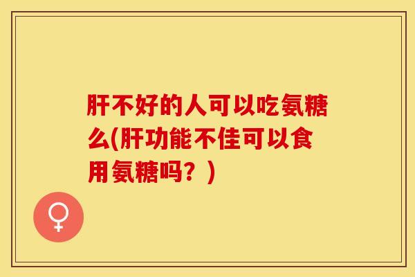 肝不好的人可以吃氨糖么(肝功能不佳可以食用氨糖吗？)