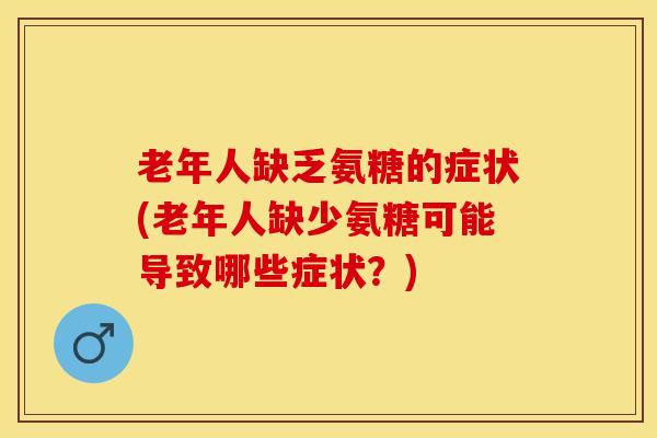 老年人缺乏氨糖的症状(老年人缺少氨糖可能导致哪些症状?) 老年人缺乏氨糖的症状(老年人缺少氨糖可能导致哪些症状?)