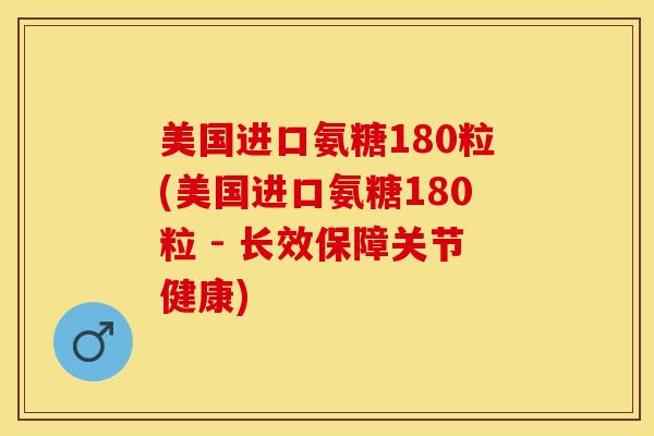 美国进口氨糖180粒(美国进口氨糖180粒 - 长效保障关节健康)